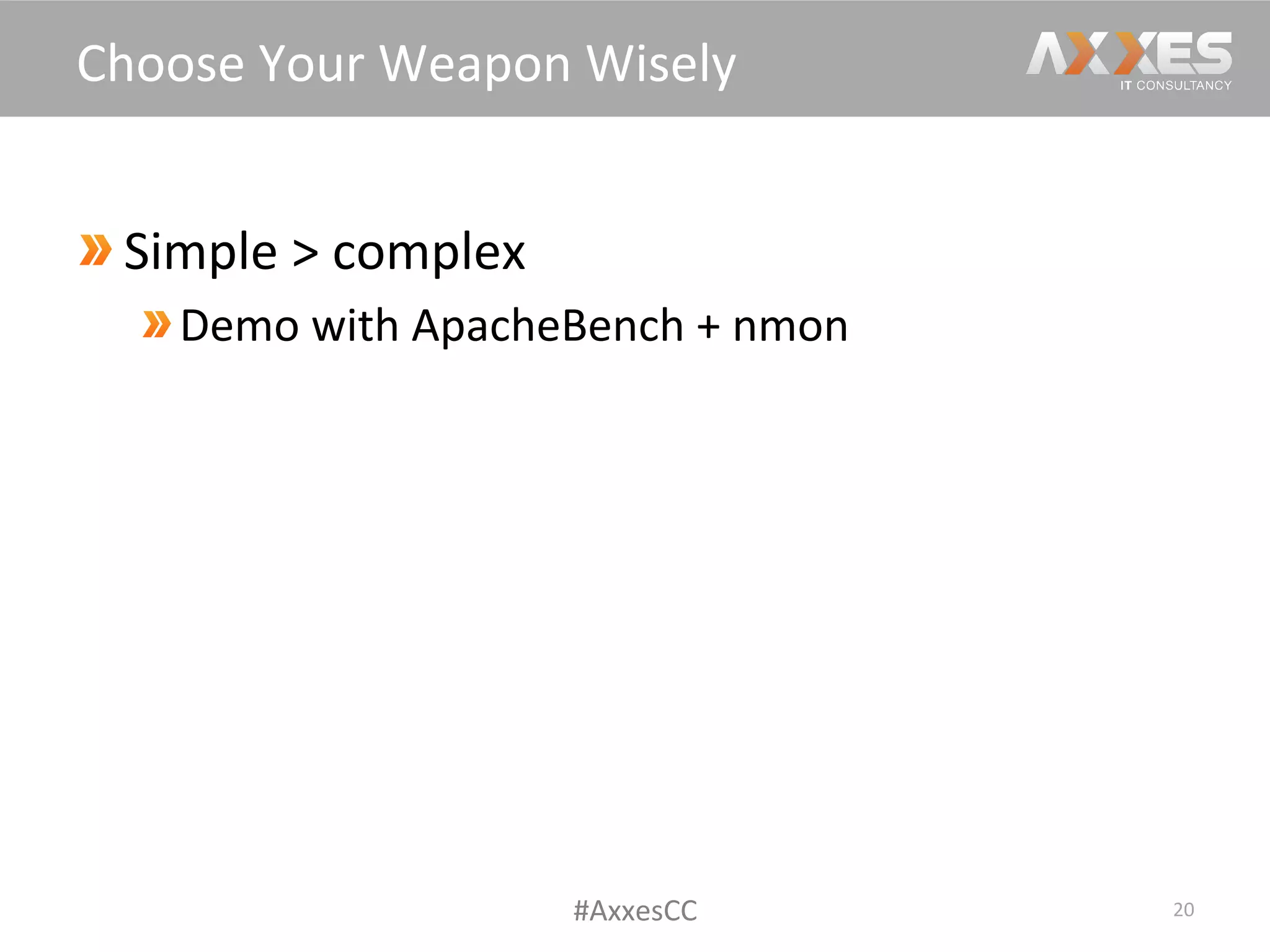  Simple	
  >	
  complex	
  
 Demo	
  with	
  ApacheBench	
  +	
  nmon	
  
20	
  
Choose	
  Your	
  Weapon	
  Wisely	
  
#AxxesCC	
  
 
