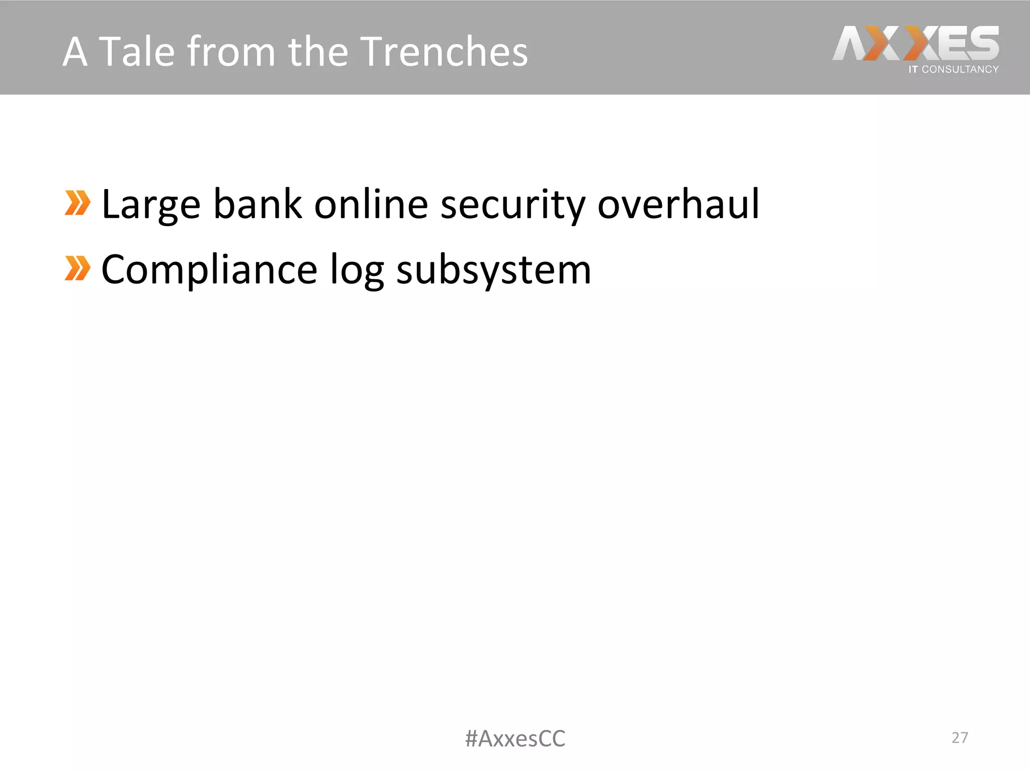  Large	
  bank	
  online	
  security	
  overhaul	
  
 Compliance	
  log	
  subsystem	
  
27	
  
A	
  Tale	
  from	
  the	
  Trenches	
  
#AxxesCC	
  
 