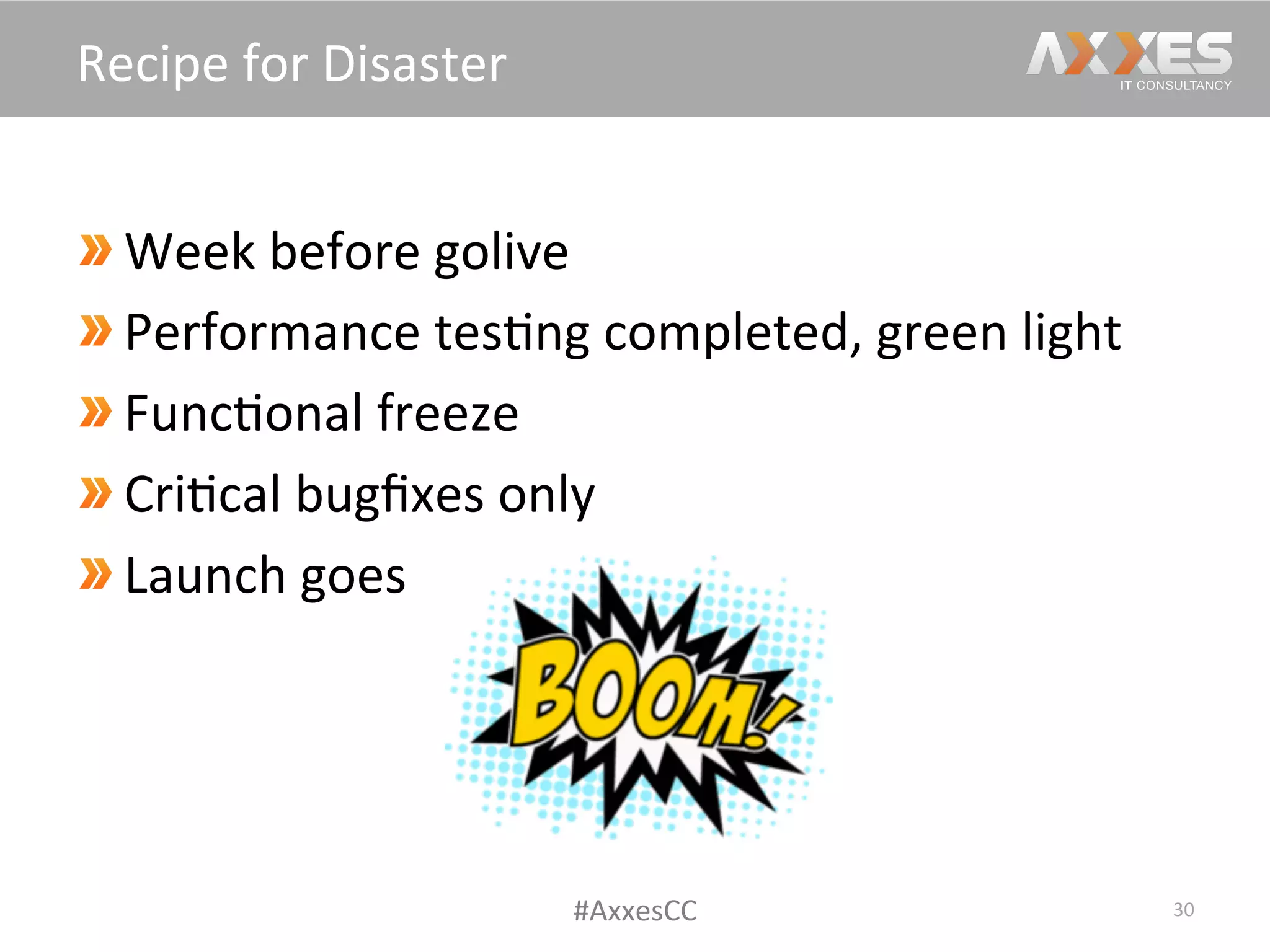  Week	
  before	
  golive	
  
 Performance	
  tes/ng	
  completed,	
  green	
  light	
  
Func/onal	
  freeze	
  
 Cri/cal	
  bugﬁxes	
  only	
  
Launch	
  goes	
  
30	
  
Recipe	
  for	
  Disaster	
  
#AxxesCC	
  
 