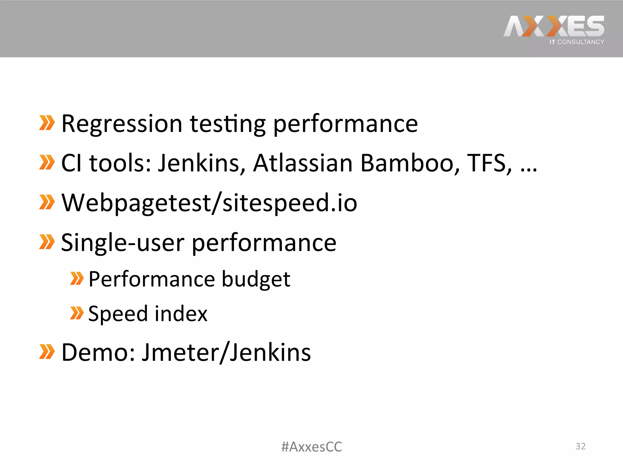 Regression	
  tes/ng	
  performance	
  
 CI	
  tools:	
  Jenkins,	
  Atlassian	
  Bamboo,	
  TFS,	
  …	
  
 Webpagetest/sitespeed.io	
  
 Single-­‐user	
  performance	
  
 Performance	
  budget	
  
 Speed	
  index	
  
 Demo:	
  Jmeter/Jenkins	
  
32	
  #AxxesCC	
  
 