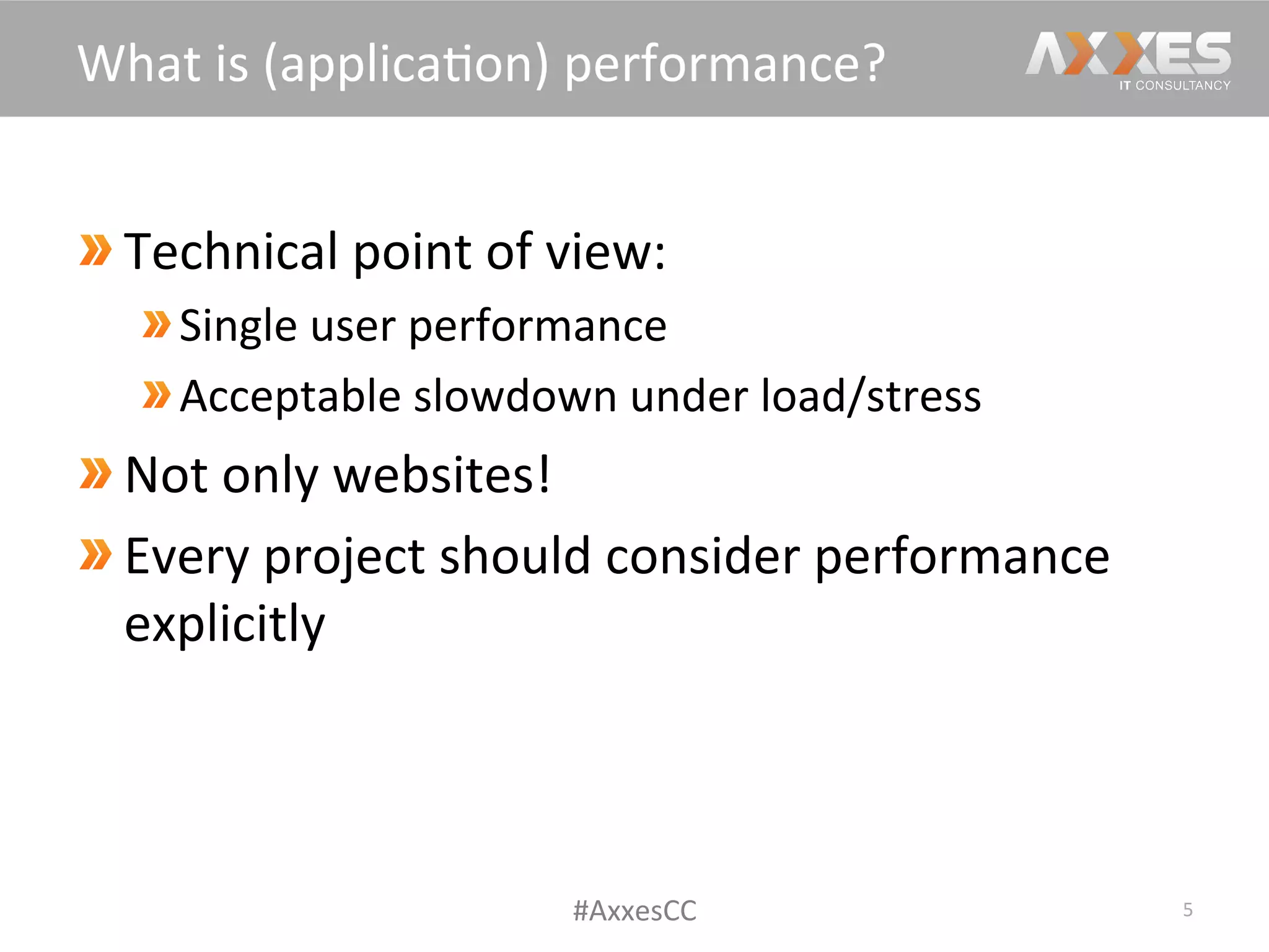  Technical	
  point	
  of	
  view:	
  
 Single	
  user	
  performance	
  
Acceptable	
  slowdown	
  under	
  load/stress	
  
Not	
  only	
  websites!	
  
Every	
  project	
  should	
  consider	
  performance	
  
explicitly	
  
5	
  
What	
  is	
  (applica/on)	
  performance?	
  
#AxxesCC	
  
 