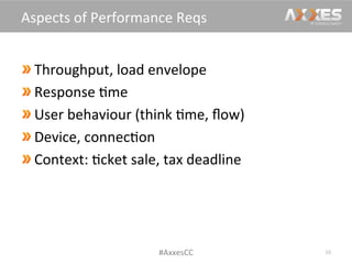  Throughput,	
  load	
  envelope	
  
 Response	
  /me	
  
 User	
  behaviour	
  (think	
  /me,	
  ﬂow)	
  
 Device,	
  connec/on	
  
 Context:	
  /cket	
  sale,	
  tax	
  deadline	
  
10	
  
Aspects	
  of	
  Performance	
  Reqs	
  
#AxxesCC	
  
 
