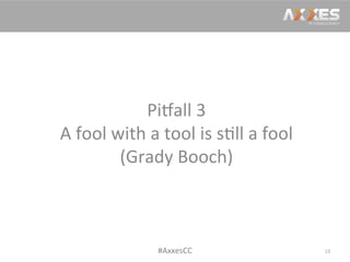 Pi2all	
  3	
  
A	
  fool	
  with	
  a	
  tool	
  is	
  s/ll	
  a	
  fool	
  
(Grady	
  Booch)	
  
18	
  #AxxesCC	
  
 