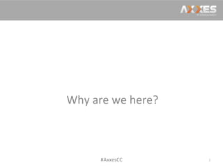 Why	
  are	
  we	
  here?	
  
2	
  #AxxesCC	
  
 