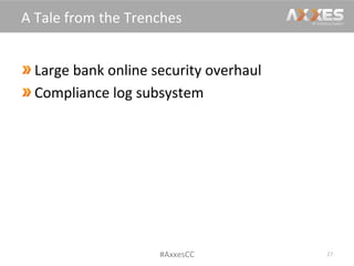  Large	
  bank	
  online	
  security	
  overhaul	
  
 Compliance	
  log	
  subsystem	
  
27	
  
A	
  Tale	
  from	
  the	
  Trenches	
  
#AxxesCC	
  
 