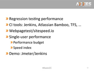 Regression	
  tes/ng	
  performance	
  
 CI	
  tools:	
  Jenkins,	
  Atlassian	
  Bamboo,	
  TFS,	
  …	
  
 Webpagetest/sitespeed.io	
  
 Single-­‐user	
  performance	
  
 Performance	
  budget	
  
 Speed	
  index	
  
 Demo:	
  Jmeter/Jenkins	
  
32	
  #AxxesCC	
  
 