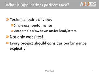  Technical	
  point	
  of	
  view:	
  
 Single	
  user	
  performance	
  
Acceptable	
  slowdown	
  under	
  load/stress	
  
Not	
  only	
  websites!	
  
Every	
  project	
  should	
  consider	
  performance	
  
explicitly	
  
5	
  
What	
  is	
  (applica/on)	
  performance?	
  
#AxxesCC	
  
 