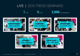 AMSTERDAM »
WED 27 MAY 2015
LONDON »
TUE 2 JUNE 2015
SINGAPORE »
TUE 18 AUG 2015
NEW YORK »
THU 17 SEPT 2015
SYDNEY »
TUE 27 AUG 2015
LIVE | 2015 TREND SEMINARS
1YEAR 5CITIES 2,000PROFESSIONALS
ENLIGHTENED BRANDS 10www.trendwatching.com/trends/enlightened-brands
 