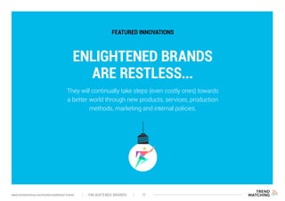 ENLIGHTENED BRANDS
ARE RESTLESS...
FEATURED INNOVATIONS
They will continually take steps (even costly ones) towards
a better world through new products, services, production
methods, marketing and internal policies.
ENLIGHTENED BRANDS 11www.trendwatching.com/trends/enlightened-brands
 