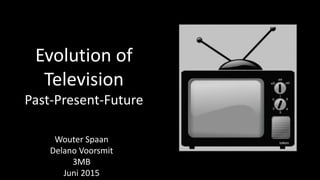 Evolution of
Television
Past-Present-Future
Wouter Spaan
Delano Voorsmit
3MB
Juni 2015
 