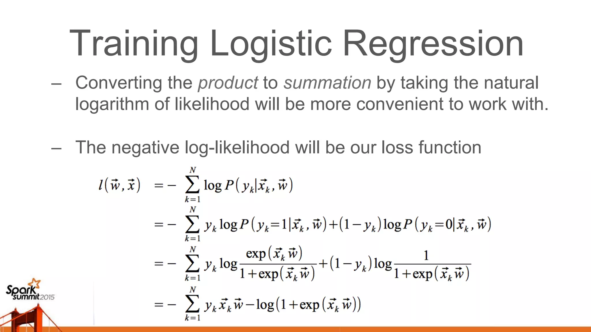 Training Logistic Regression –  Converting the product to summation by taking the natural logarithm of likelihood will be more convenient to work with. –  The negative log-likelihood will be our loss function 