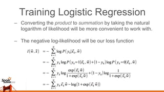 Training Logistic Regression
–  Converting the product to summation by taking the natural
logarithm of likelihood will be more convenient to work with.
–  The negative log-likelihood will be our loss function
 