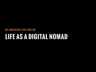 LIFE AS A DIGITAL NOMAD
M Y M AC B O O K P RO A N D M E