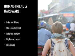 NOMAD-FRIENDLY
HARDWARE
• External drives
• USB mic headset
• External battery
• Keyboard covers
• Backpack