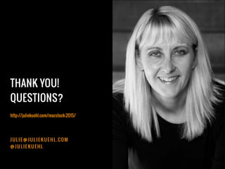 THANK YOU!
QUESTIONS?
J U L I E @ J U L I E K U E H L . C O M
@ J U L I E K U E H L
http://juliekuehl.com/macstock-2015/