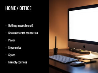HOME / OFFICE
• Nothing moves (much)
• Known internet connection
• Power
• Ergonomics
• Space
• Friendly confines