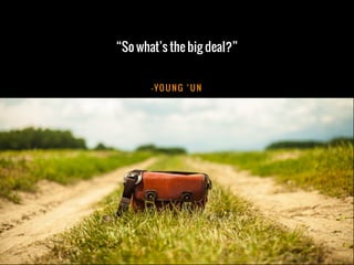 – YO U N G ‘ U N
“So what’s the big deal?”