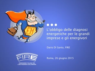 L’obbligo delle diagnosi
energetiche per le grandi
imprese e gli energivori
Dario Di Santo, FIRE
Roma, 26 giugno 2015
 