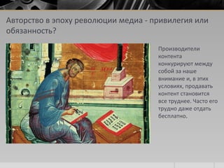 Авторство в эпоху революции медиа - привилегия или
обязанность?
Производители
контента
конкурируют между
собой за наше
внимание и, в этих
условиях, продавать
контент становится
все труднее. Часто его
трудно даже отдать
бесплатно.
 