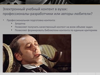 Электронный учебный контент в вузах:
профессионалы-разработчики или авторы-любители?
• Профессиональная подготовка контента:
• Затратна
• Позволяет получить качественный контент на всем объеме задач
• Позволяет формировать библиотеки контента по единым критериям
 
