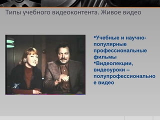 Типы учебного видеоконтента. Живое видео
Учебные и научно-
популярные
профессиональные
фильмы
Видеолекции,
видеоуроки –
полупрофессионально
е видео
 