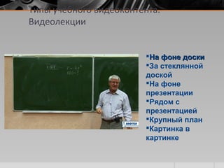 Типы учебного видеоконтента.
Видеолекции
На фоне доскиНа фоне доски
За стеклянной
доской
На фоне
презентации
Рядом с
презентацией
Крупный план
Картинка в
картинке
 