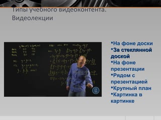 Типы учебного видеоконтента.
Видеолекции
На фоне доски
За стекляннойЗа стеклянной
доскойдоской
На фоне
презентации
Рядом с
презентацией
Крупный план
Картинка в
картинке
 