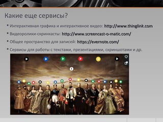 Какие еще сервисы?
 Интерактивная графика и интерактивное видео: http://www.thinglink.comhttp://www.thinglink.com
 Видеоролики-скринкасты: http://www.screencast-o-matic.com/http://www.screencast-o-matic.com/
 Общее пространство для записей: https://evernote.com/https://evernote.com/
 Сервисы для работы с текстами, презентациями, скриншотами и др.
 