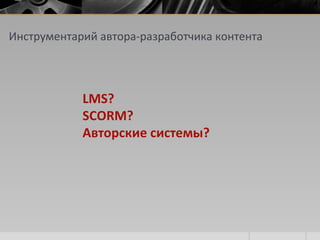 Инструментарий автора-разработчика контента
LMS?
SCORM?
Авторские системы?
 