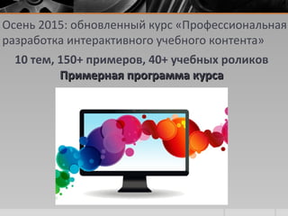 Осень 2015: обновленный курс «Профессиональная
разработка интерактивного учебного контента»
10 тем, 150+ примеров, 40+ учебных роликов
Примерная программа курсаПримерная программа курса
 
