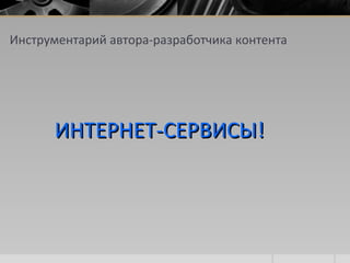 Инструментарий автора-разработчика контента
ИНТЕРНЕТ-СЕРВИСЫ!ИНТЕРНЕТ-СЕРВИСЫ!
 