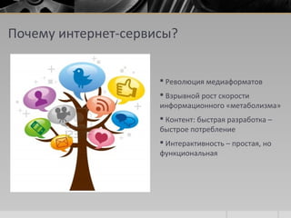 Почему интернет-сервисы?
 Революция медиаформатов
 Взрывной рост скорости
информационного «метаболизма»
 Контент: быстрая разработка –
быстрое потребление
 Интерактивность – простая, но
функциональная
 