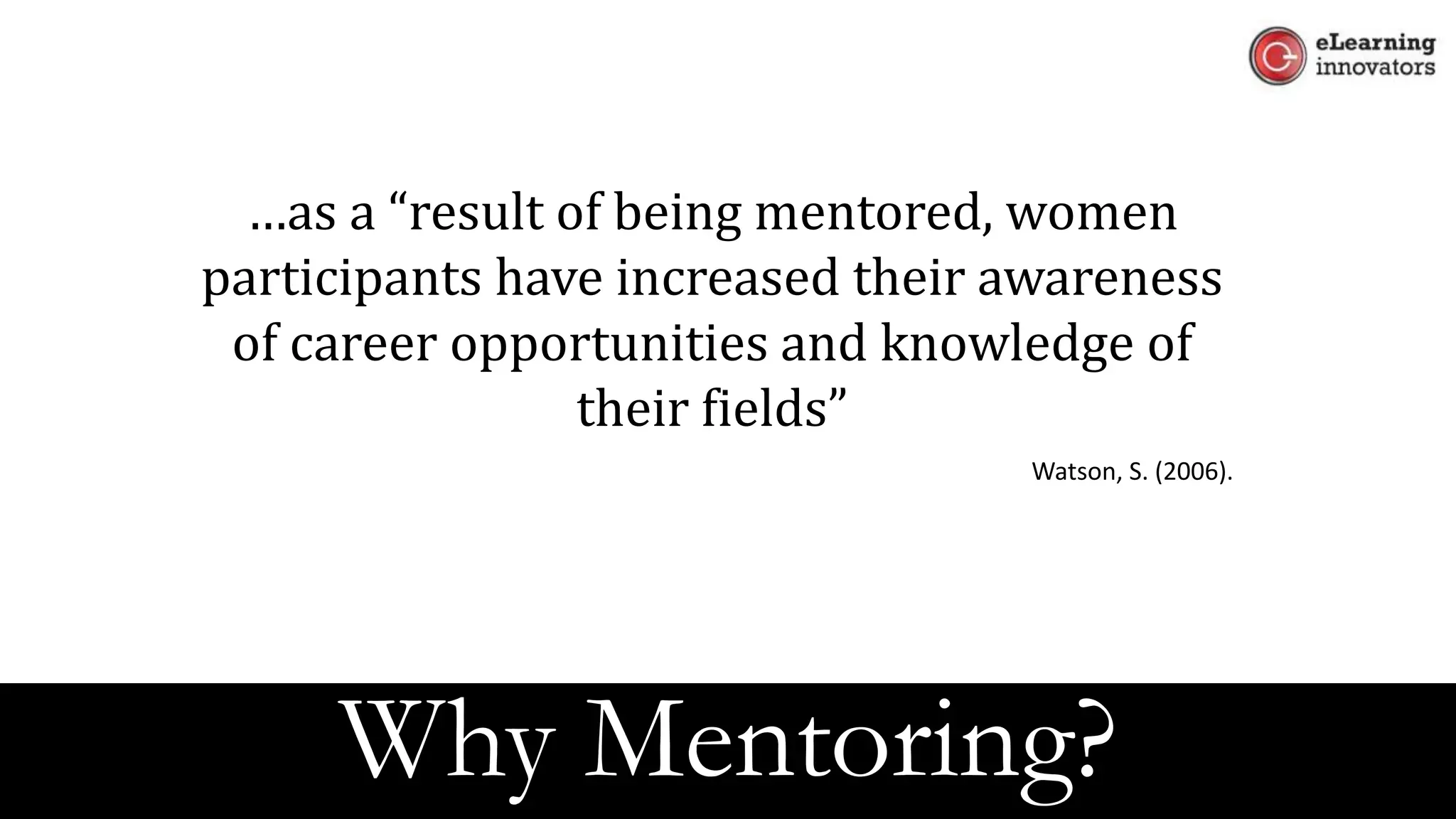 …as a “result of being mentored, women
participants have increased their awareness
of career opportunities and knowledge of
their fields”
Watson, S. (2006).
Why Mentoring?