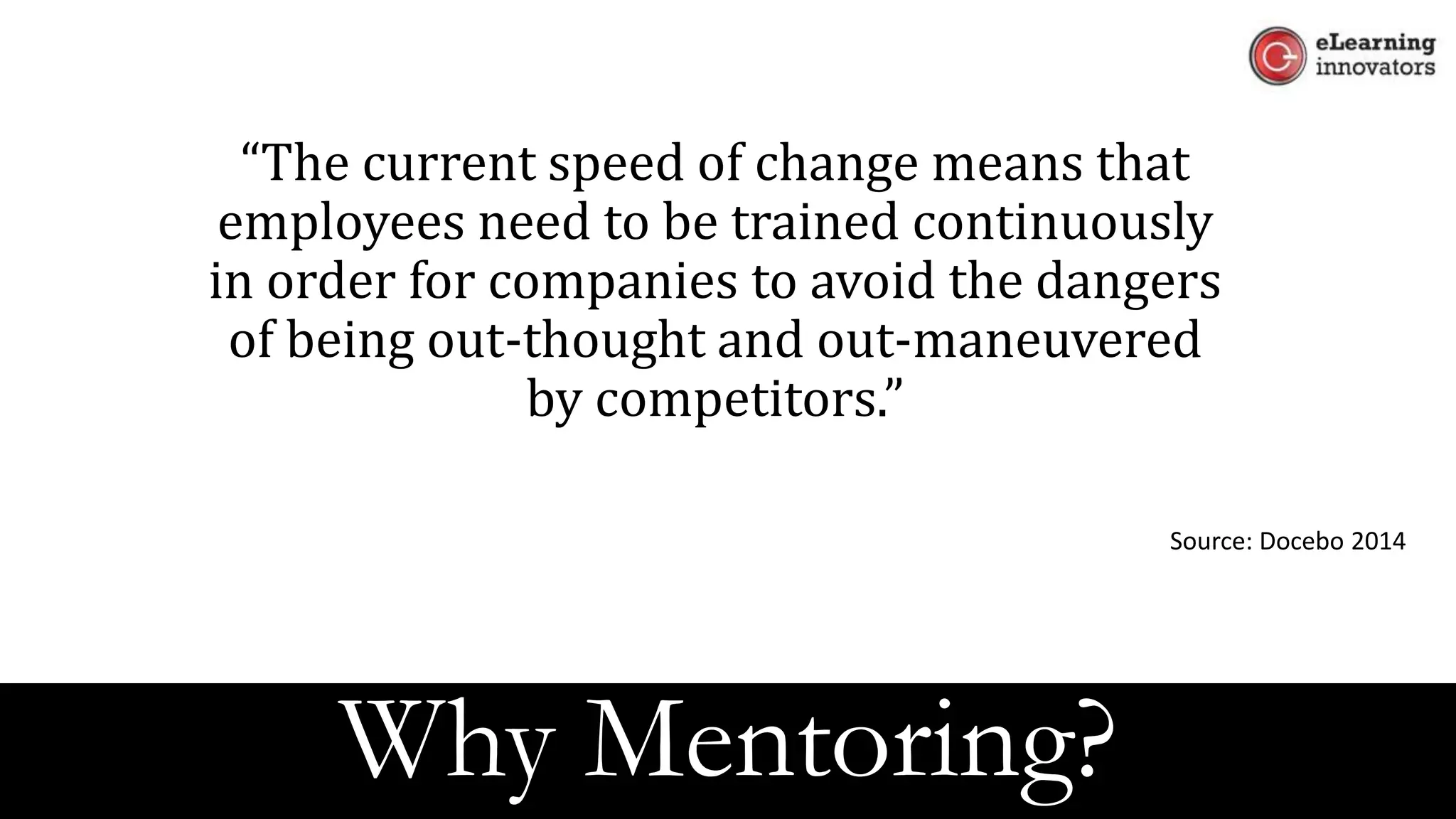 “The current speed of change means that
employees need to be trained continuously
in order for companies to avoid the dangers
of being out-thought and out-maneuvered
by competitors.”
Source: Docebo 2014
Why Mentoring?