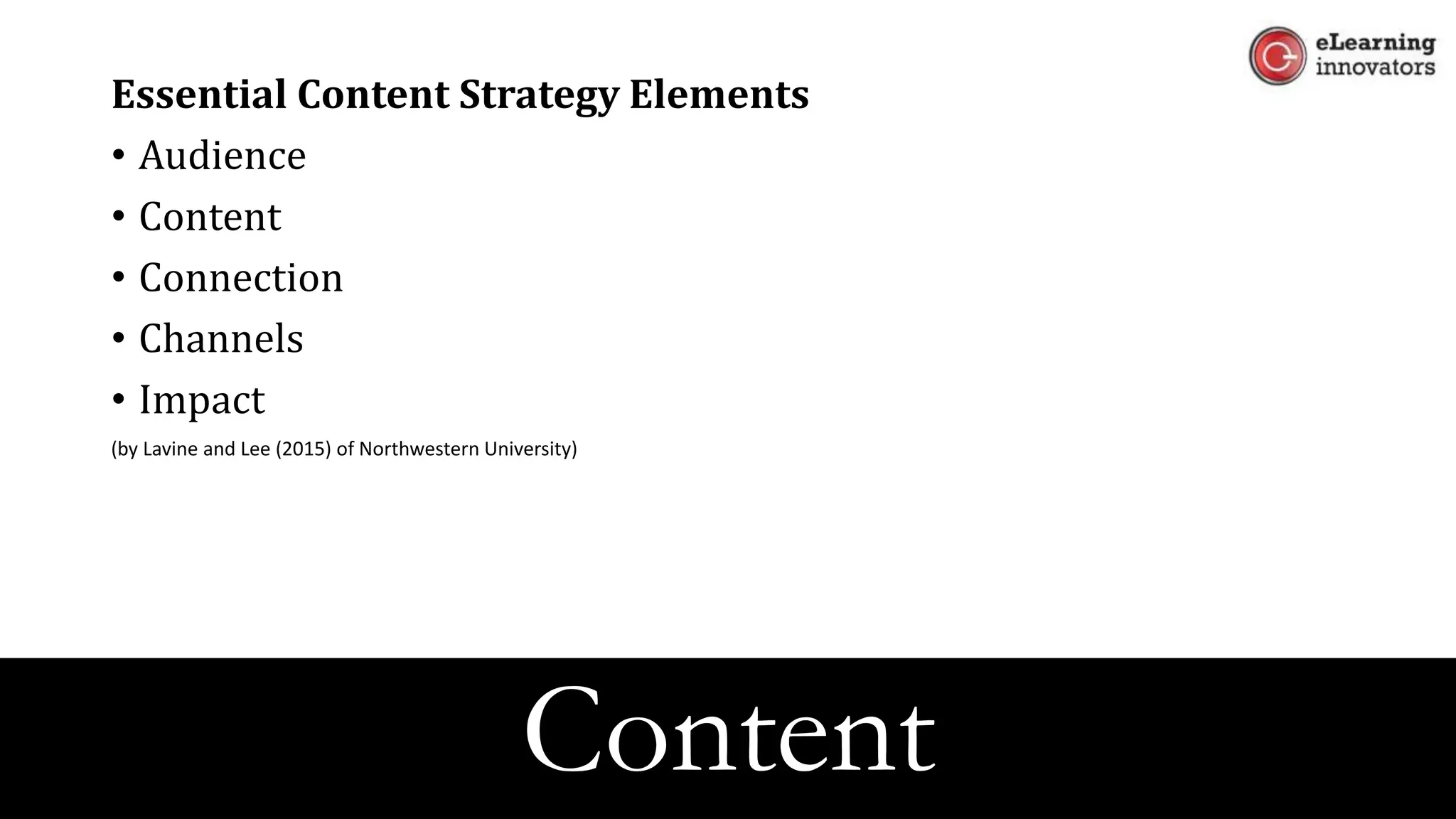 Essential Content Strategy Elements
• Audience
• Content
• Connection
• Channels
• Impact
(by Lavine and Lee (2015) of Northwestern University)
Content