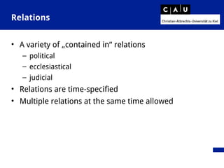 Relations
• A variety of „contained in“ relations
– political
– ecclesiastical
– judicial
• Relations are time-specified
• Multiple relations at the same time allowed
 