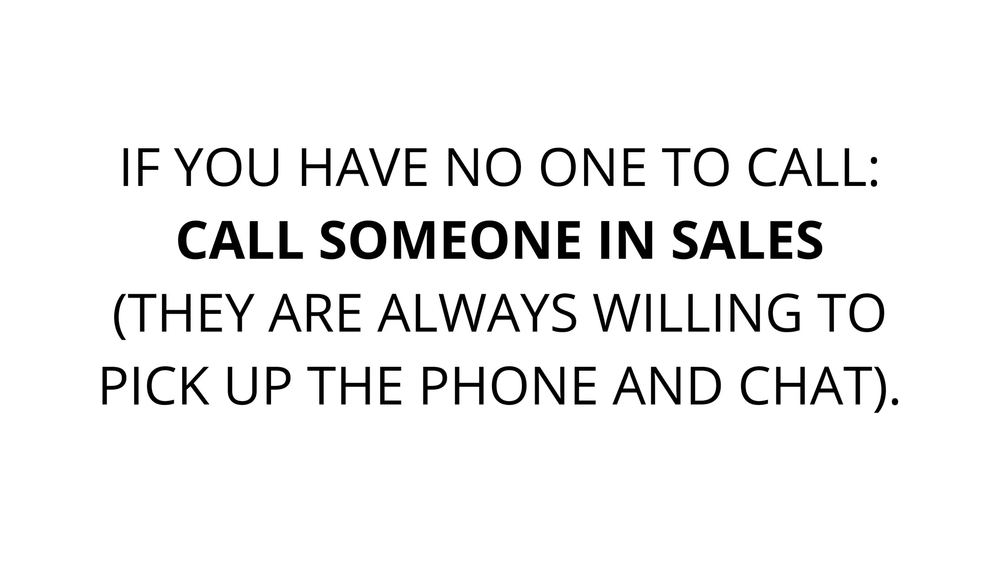 IF YOU HAVE NO ONE TO CALL:
CALL SOMEONE IN SALES
(THEY ARE ALWAYS WILLING TO
PICK UP THE PHONE AND CHAT).
 
