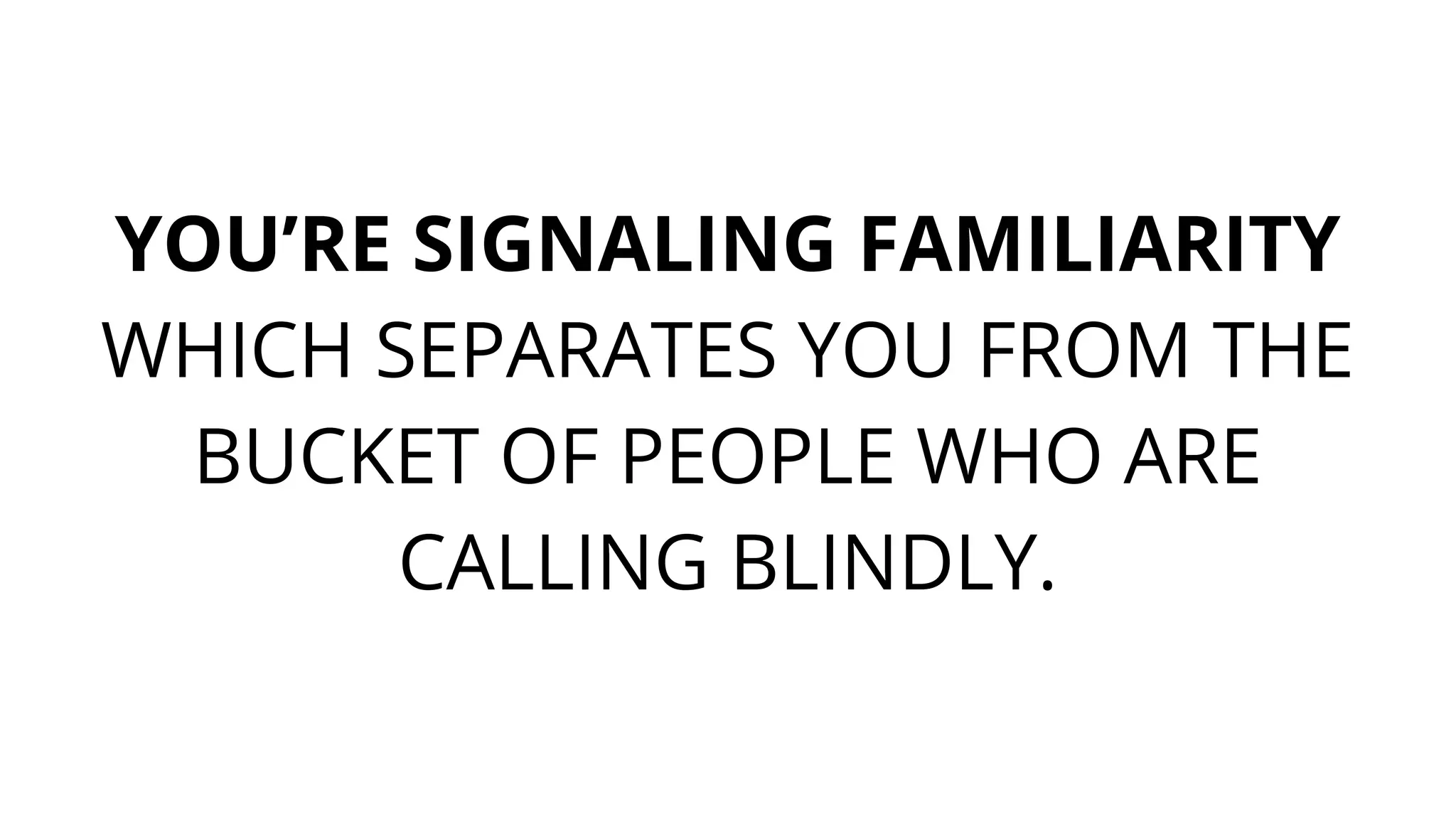 YOU’RE SIGNALING FAMILIARITY
WHICH SEPARATES YOU FROM THE
BUCKET OF PEOPLE WHO ARE
CALLING BLINDLY.
 