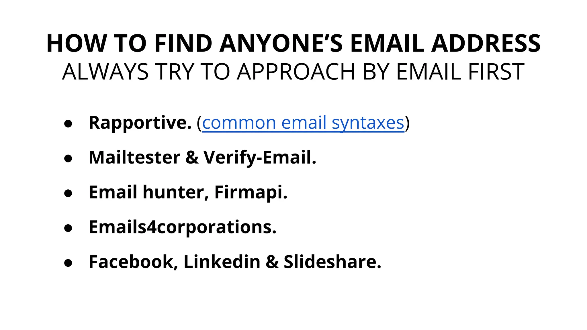 ● Rapportive. (common email syntaxes)
● Mailtester & Verify-Email.
● Email hunter, Firmapi.
● Emails4corporations.
● Facebook, Linkedin & Slideshare.
HOW TO FIND ANYONE’S EMAIL ADDRESS
ALWAYS TRY TO APPROACH BY EMAIL FIRST
 