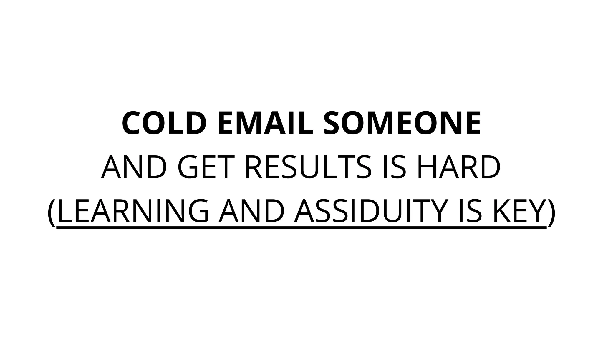 COLD EMAIL SOMEONE
AND GET RESULTS IS HARD
(LEARNING AND ASSIDUITY IS KEY)
 