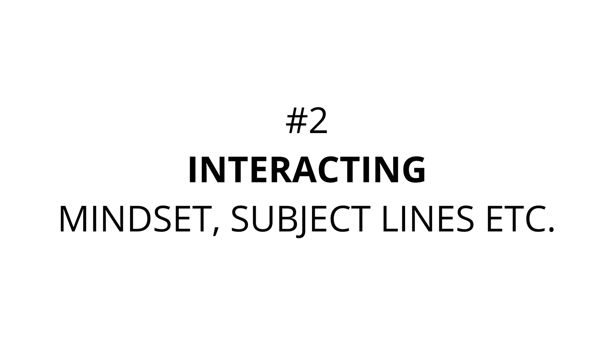 #2
INTERACTING
MINDSET, SUBJECT LINES ETC.
 
