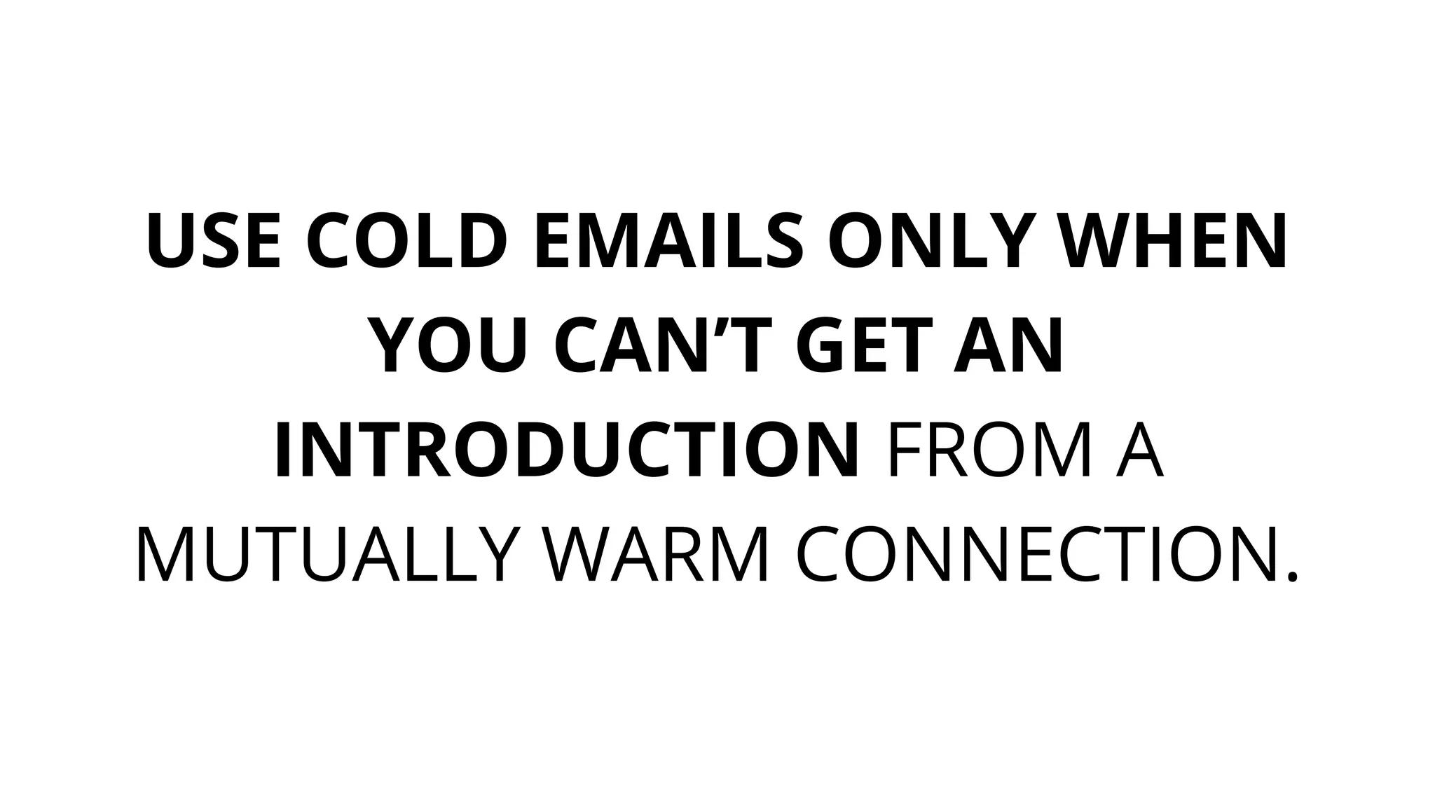 USE COLD EMAILS ONLY WHEN
YOU CAN’T GET AN
INTRODUCTION FROM A
MUTUALLY WARM CONNECTION.
 