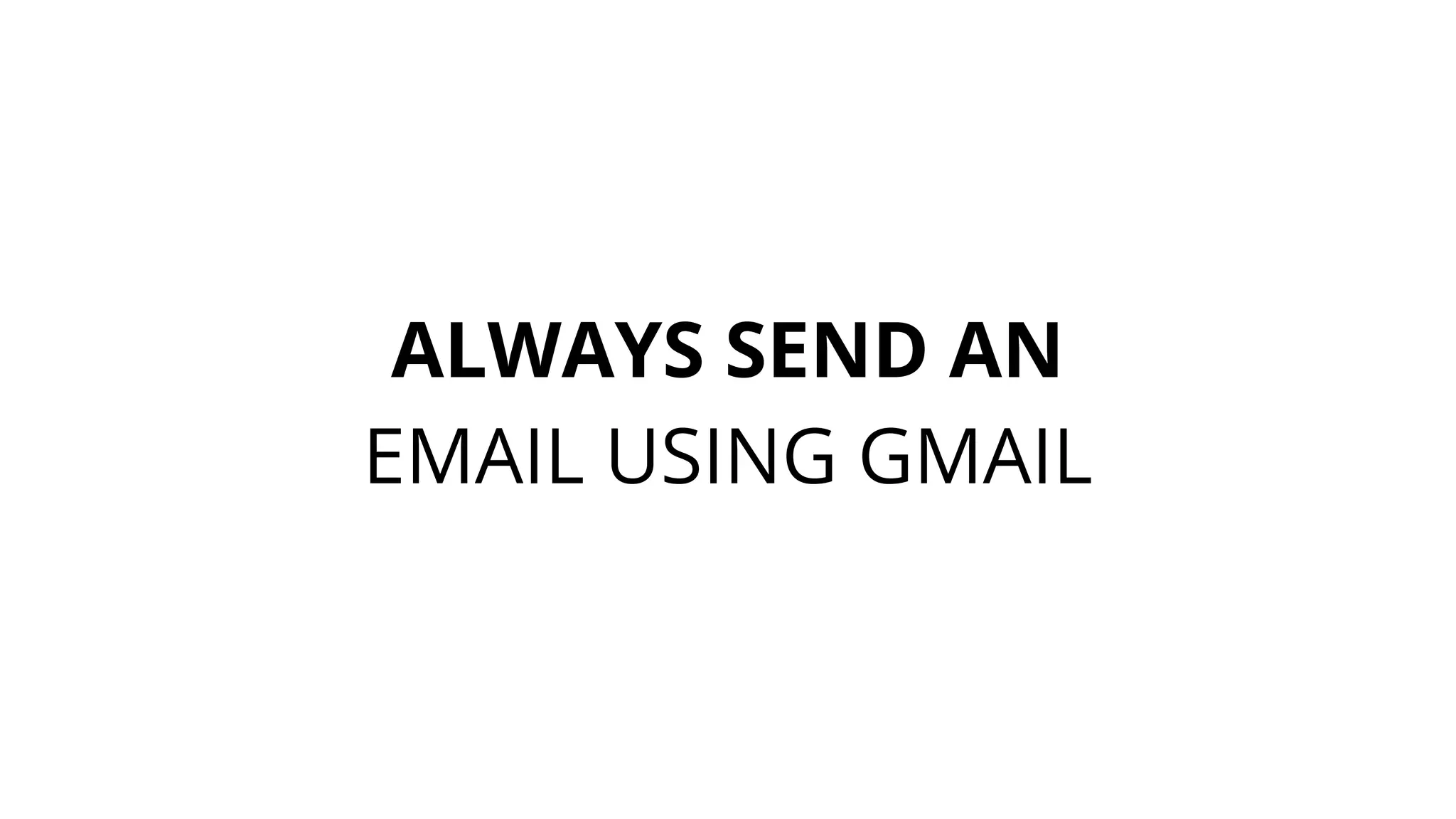 ALWAYS SEND AN
EMAIL USING GMAIL
 