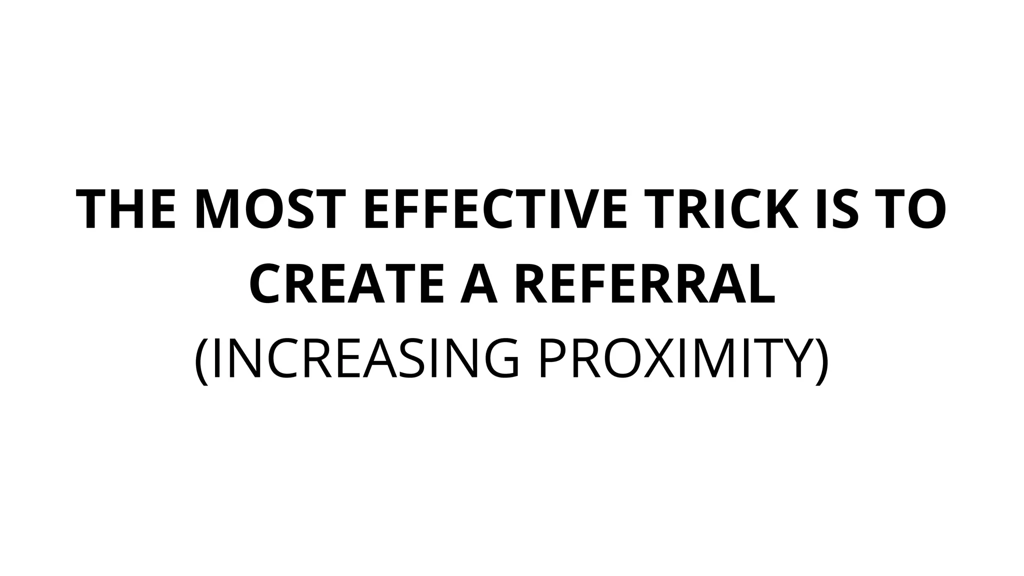 THE MOST EFFECTIVE TRICK IS TO
CREATE A REFERRAL
(INCREASING PROXIMITY)
 