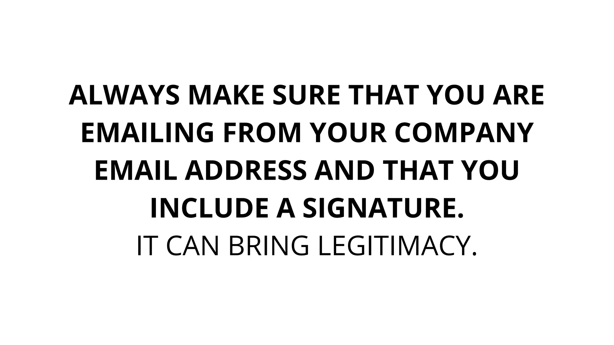 ALWAYS MAKE SURE THAT YOU ARE
EMAILING FROM YOUR COMPANY
EMAIL ADDRESS AND THAT YOU
INCLUDE A SIGNATURE.
IT CAN BRING LEGITIMACY.
 