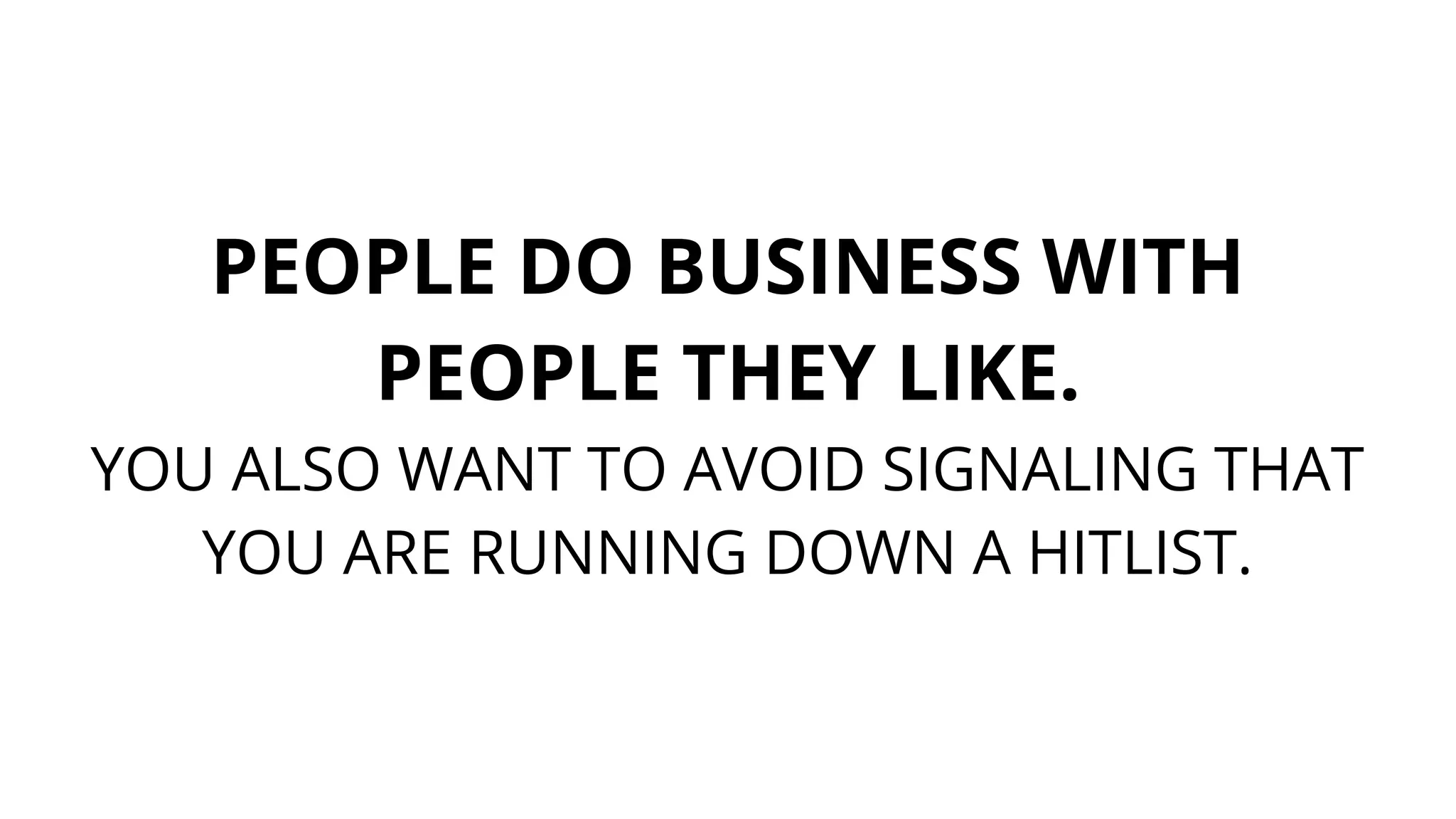 PEOPLE DO BUSINESS WITH
PEOPLE THEY LIKE.
YOU ALSO WANT TO AVOID SIGNALING THAT
YOU ARE RUNNING DOWN A HITLIST.
 
