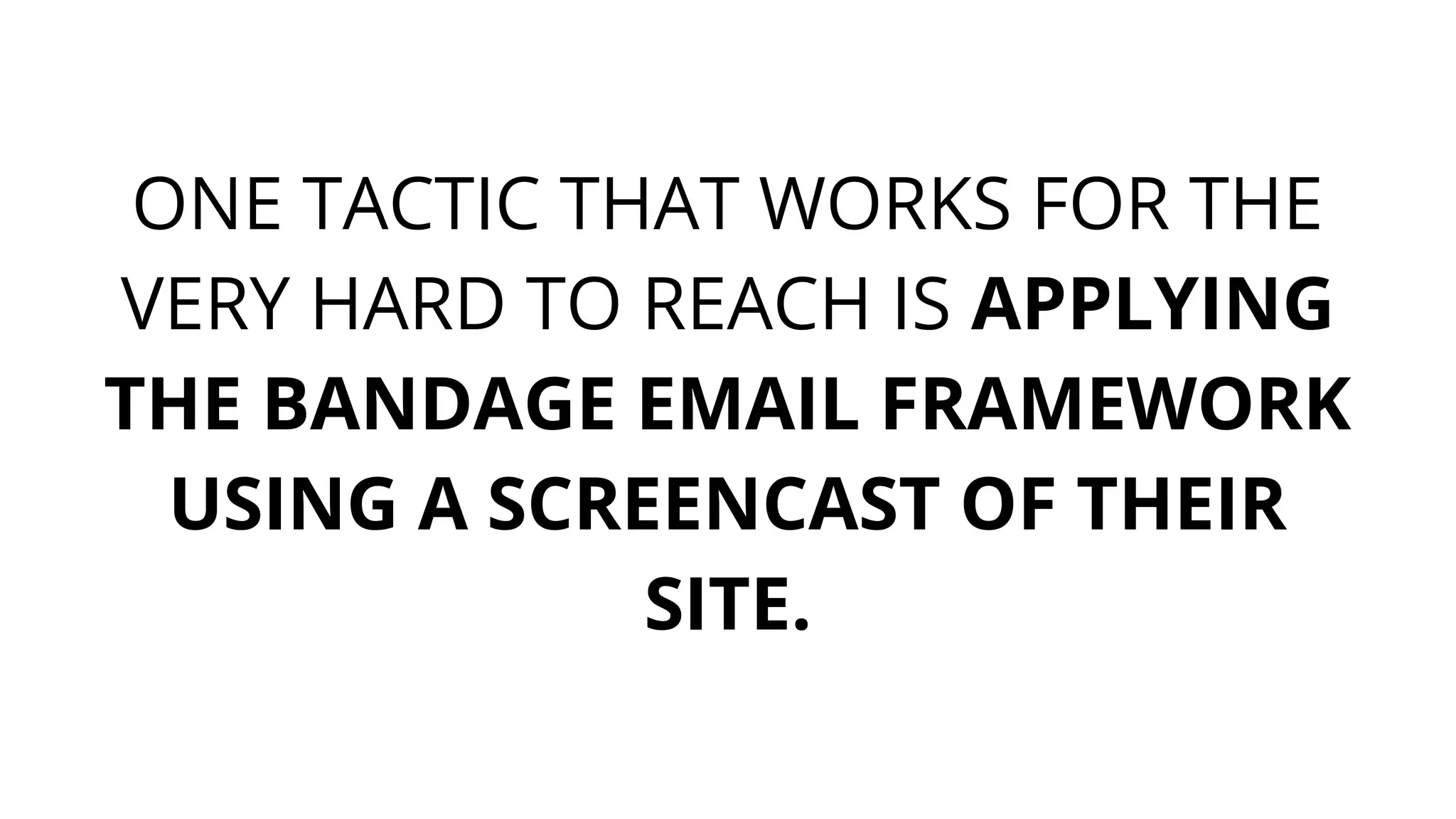 ONE TACTIC THAT WORKS FOR THE
VERY HARD TO REACH IS APPLYING
THE BANDAGE EMAIL FRAMEWORK
USING A SCREENCAST OF THEIR
SITE.
 