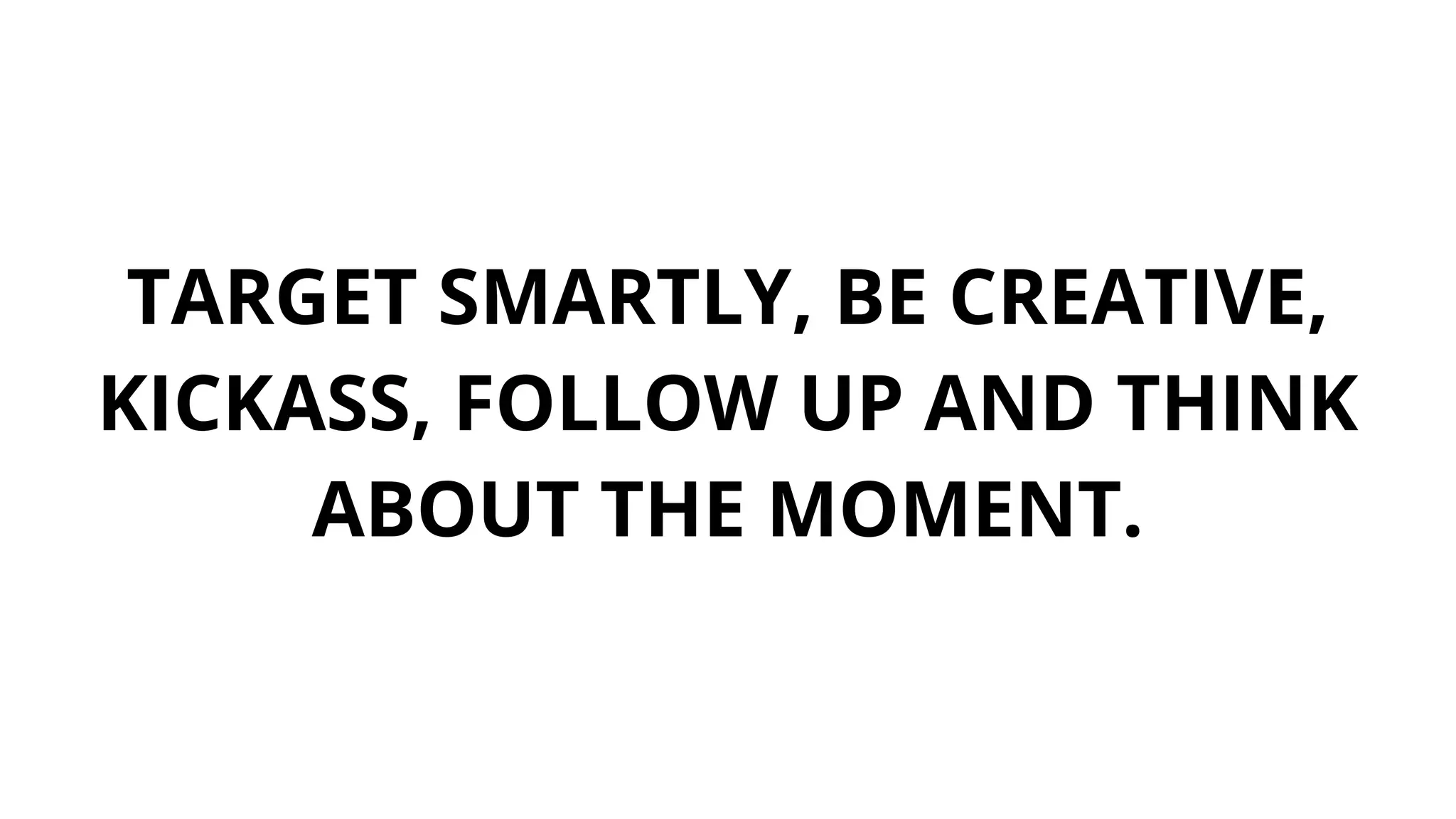 TARGET SMARTLY, BE CREATIVE,
KICKASS, FOLLOW UP AND THINK
ABOUT THE MOMENT.
 