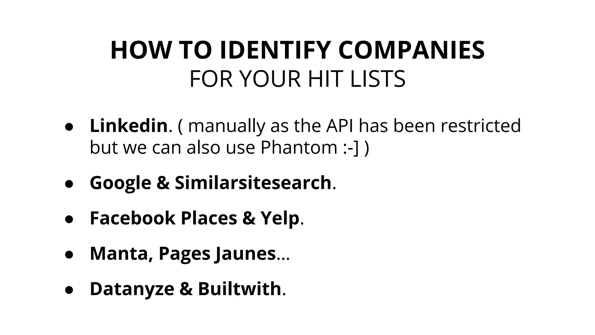 HOW TO IDENTIFY COMPANIES
FOR YOUR HIT LISTS
● Linkedin. ( manually as the API has been restricted
but we can also use Phantom :-] )
● Google & Similarsitesearch.
● Facebook Places & Yelp.
● Manta, Pages Jaunes…
● Datanyze & Builtwith.
 