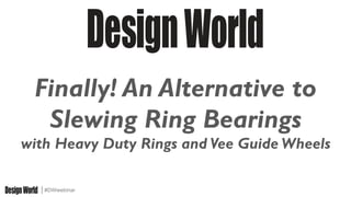 #DWwebinar
Finally! An Alternative to
Slewing Ring Bearings
with Heavy Duty Rings and Vee Guide Wheels
 